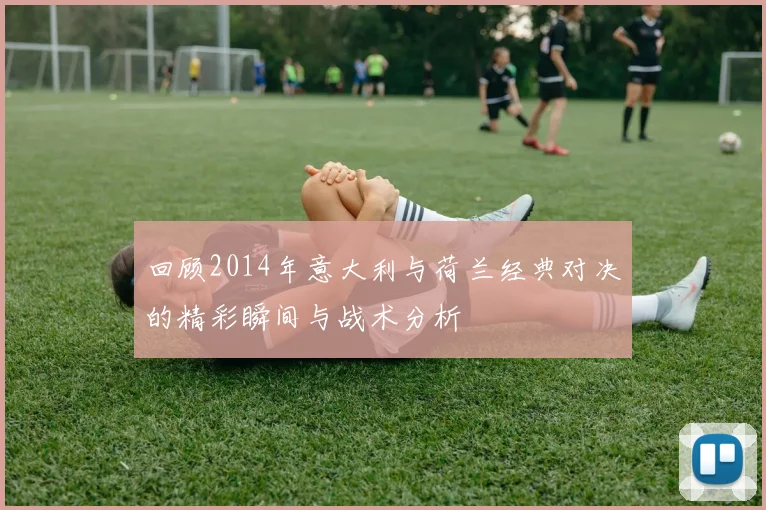 回顾2014年意大利与荷兰经典对决的精彩瞬间与战术分析