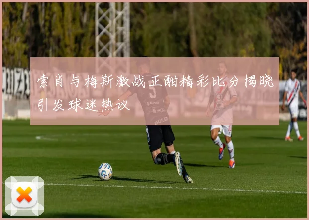 索肖与梅斯激战正酣精彩比分揭晓引发球迷热议