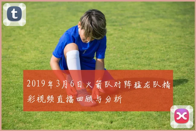 2019年3月6日火箭队对阵猛龙队精彩视频直播回顾与分析