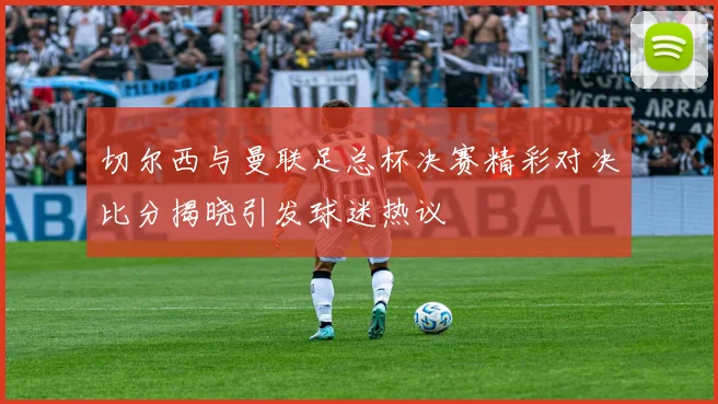切尔西与曼联足总杯决赛精彩对决比分揭晓引发球迷热议